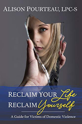 Reclaim Your Life; Reclaim Yourself: A Guide For Victims Of Domestic Violence