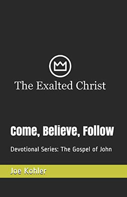 Come, Believe, Follow: Devotional Series: The Gospel Of John (The Exalted Christ Devotionals)