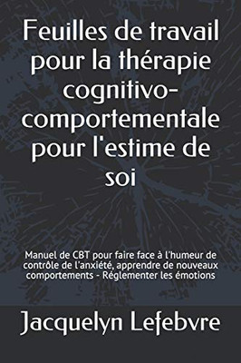 Feuilles De Travail Pour La Thérapie Cognitivo-Comportementale Pour L'Estime De Soi: Manuel De Cbt Pour Faire Face À L'Humeur De Contrôle De ... - Réglementer Les Émotions (French Edition)