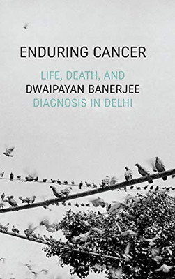 Enduring Cancer: Life, Death, and Diagnosis in Delhi (Critical Global Health: Evidence, Efficacy, Ethnography)