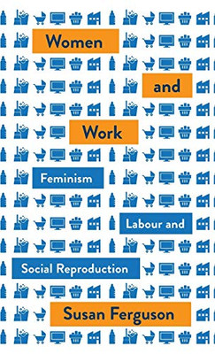 Women and Work: Feminism, Labour, and Social Reproduction (Mapping Social Reproduction Theory)