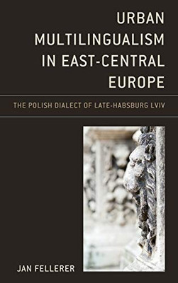 Urban Multilingualism in East-Central Europe: The Polish Dialect of Late-Habsburg Lviv (Studies in Slavic, Baltic, and Eastern European Languages and Cultures)