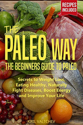 The Paleo Way: Beginners Guide To Paleo: Secrets To Weight Loss, Eating Healthy, Naturally Fight Diseases, Boost Energy And Improve Your Life