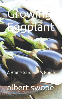 Growing Eggplant: A Home GardenerS Guide (Backyard Vegetable Gardening)