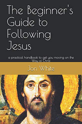 The Beginner'S Guide To Following Jesus: A Practical Handbook To Get You Moving On The Way Of Christ
