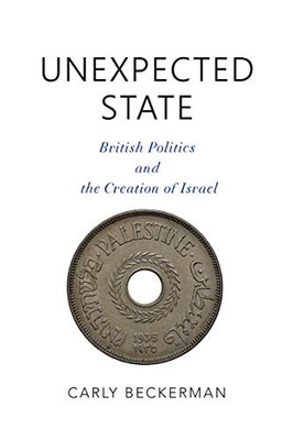 Unexpected State: British Politics and the Creation of Israel (Middle East Studies)