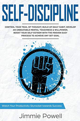 Self-Discipline: Control Your Trail Of Thought, Build Up Daily Habit, Develop An Unbeatable Mental Toughness & Willpower, Boost Your Self-Esteem With The Proven Easy Process To Achieve Any Set Goals