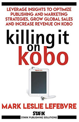 Killing It On Kobo: Leverage Insights To Optimize Publishing And Marketing Strategies, Grow Your Global Sales And Increase Revenue On Kobo (Stark Publishing Solutions)