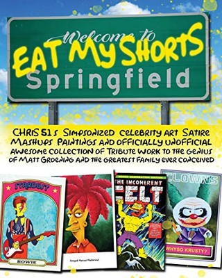 Eat My Shorts: Chris 51'S "Simpsonized" Celebrity Art, Satire Mashups, Paintings And Officially Unofficial Awesome Collection Of Tribute Work To The ... And The Greatest Family Ever Conceived