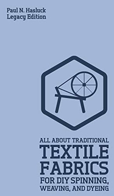 All About Traditional Textile Fabrics For DIY Spinning, Weaving, And Dyeing (Legacy Edition): Classic Information On Fibers And Cloth Work (Hasluck's Traditional Skills Library)