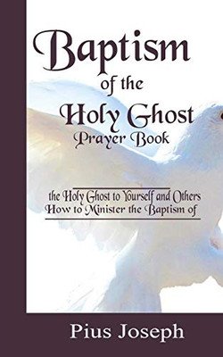 Baptism Of The Holy Ghost Prayer Book: How To Minister The Baptism Of The Holy Ghost To Yourself And Others