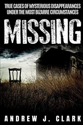 Missing: True Cases Of Mysterious Disappearances Under The Most Bizarre Circumstances