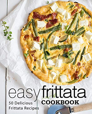 Easy Frittata Cookbook: 50 Delicious Frittata Recipes (2Nd Edition)