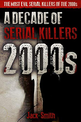 2000S - A Decade Of Serial Killers: The Most Evil Serial Killers Of The 2000S (American Serial Killer Antology By Decade)