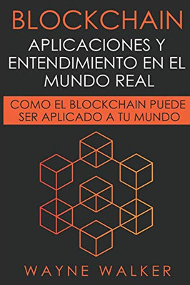 Blockchain: Aplicaciones Y Entendimiento En El Mundo Real: Como El Blockchain Puede Ser Aplicado A Tu Mundo (Spanish Edition)