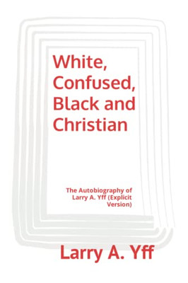 White, Confused, Black And Christian: The Autobiography Of Larry A. Yff (Explicit Version) (Your View Matters)