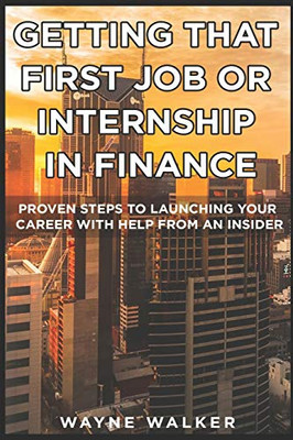 Getting That First Job Or Internship In Finance: Proven Steps To Launching Your Career With Help From An Insider