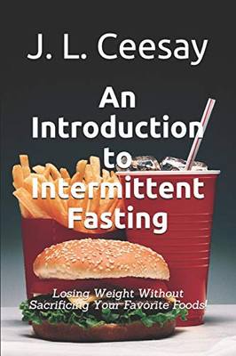 An Introduction To Intermittent Fasting: Losing Weight Without Sacrificing Your Favorite Foods!