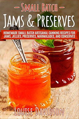 Small Batch Jams & Preserves: Homemade Small Batch Artisanal Canning Recipes For Jams, Jellies, Preserves, Marmalades, And Conserves