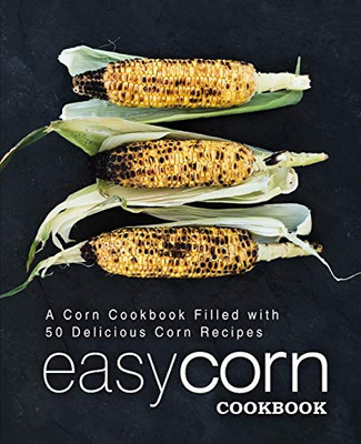 Easy Corn Cookbook: A Corn Cookbook Filled With 50 Delicious Corn Recipes (2Nd Edition)