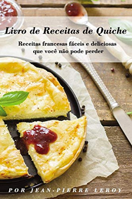 Livro De Receitas De Quiche: Receitas Francesas Fáceis E Deliciosas Que Você Não Pode Perder (Portuguese Edition)