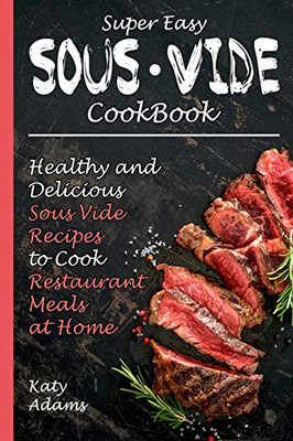 Super Easy Sous Vide Cookbook: Healthy & Delicious Sous Vide Recipes To Cook Restaurant Meals At Home