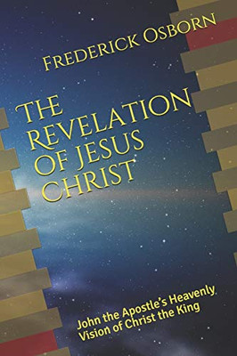 The Revelation Of Jesus Christ: John The ApostleS Heavenly Vision Of Christ The King