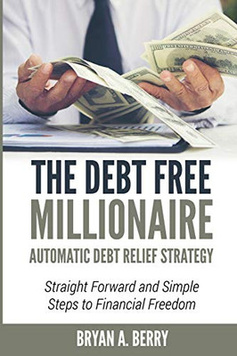 The Debt Free Millionaire: Automatic Debt Relief Strategy: Straightforward And Simple Steps To Financial Freedom!
