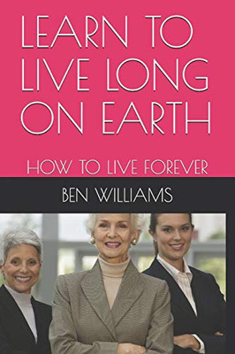Learn To Live Long On Earth: How To Live Forever