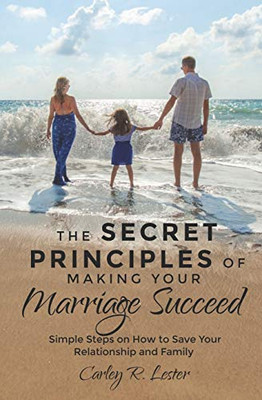 The Secret Principles Of Making Your Marriage Succeed: Simple Steps On How To Save Your Relationship And Family