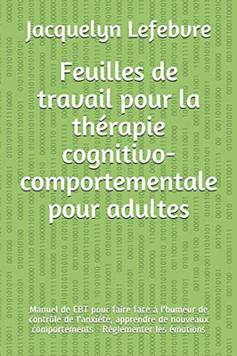 Feuilles De Travail Pour La Thérapie Cognitivo-Comportementale Pour Adultes: Manuel De Cbt Pour Faire Face À L'Humeur De Contrôle De L'Anxiété, ... - Réglementer Les Émotions (French Edition)