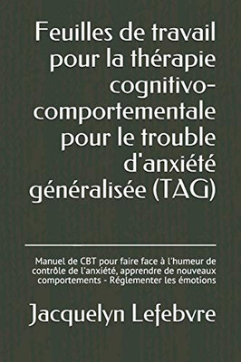 Feuilles De Travail Pour La Thérapie Cognitivo-Comportementale Pour Le Trouble D'Anxiété Généralisée (Tag): Manuel De Cbt Pour Faire Face À L'Humeur ... - Réglementer Les Émotions (French Edition)