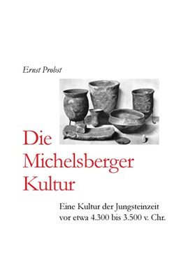 Die Michelsberger Kultur: Eine Kultur Der Jungsteinzeit Vor Etwa 4.300 Bis 3.500 V. Chr. (Bücher Von Ernst Probst Über Die Steinzeit) (German Edition)