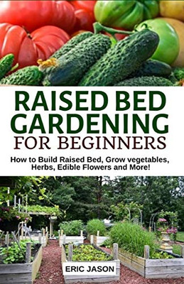 Raised Bed Gardening For Beginners: How To Build Raised Bed, Grow Vegetables, Herbs, Edible Flowers. And More!