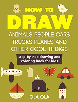 How To Draw Animals People Cars Trucks Planes And Other Cool Things: Step By Step Drawing And Colouring Book For Kids