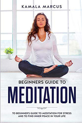Beginners Guide To Meditation: A Beginner'S Guide To Meditation For Reduce Stress And Find Inner Peace In Your Life