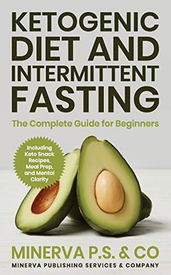 Ketogenic Diet And Intermittent Fasting: The Complete Guide For Beginners Including Keto Snack Recipes, Meal Prep, And Mental Clarity