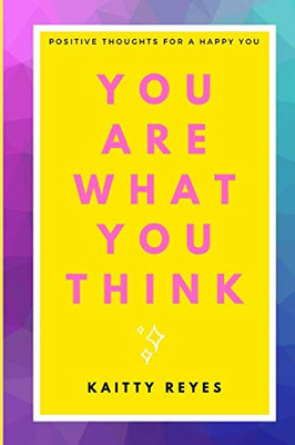 You Are What You Think: Positive Thoughts For A Happy You