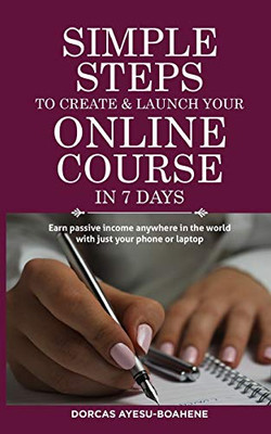 Simple Steps To Create & Launch Your Online Course In 7 Days: Earn Passive Income Anywhere In The World With Just Your Phone Or Laptop (Simple Steps Series)