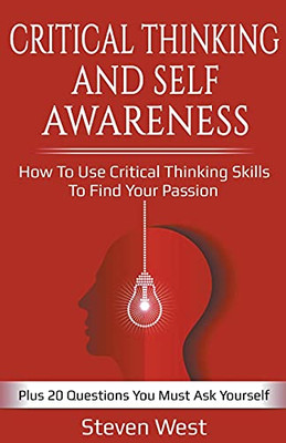 Critical Thinking And Self-Awareness: How To Use Critical Thinking Skills To Find Your Passion: Plus 20 Questions You Must Ask Yourself