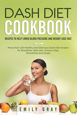 Dash Diet Cookbook: Recipes To Help Lower Blood Pressure And Weight Loss Fast. More Than 100 Healthy And Delicious Dash Diet Recipes For Breakfast, Main Dish, Snacks, Dips, Smoothies And Soups