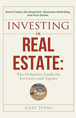 Investing In Real Estate: The Definitive Guide For Investors And Agents Boost Career Development, Maximize Marketing And Ace Exams