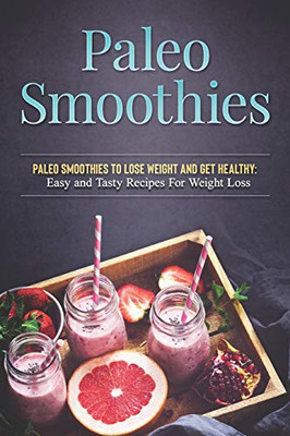 Paleo Smoothies To Lose Weight And Get Healthy: Easy And Tasty Recipes For Weight Loss