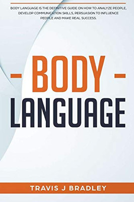 Body Language: Body Language Is The Definitive Guide On How To Analyze People, Develop Communication Skills, Persuasion To Influence People And Make Real Success.