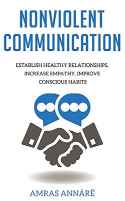 Nonviolent Communication: Establish Healthy Relationships, Increase Empathy, Improve Conscious Habits