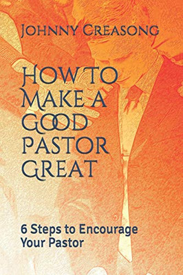 How To Make A Good Pastor Great: 6 Steps To Encourage Your Pastor