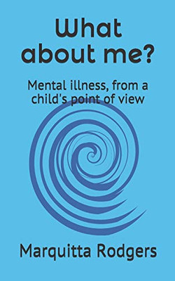 What About Me?: Mental Illness, From A Child'S Point Of View