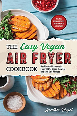 The Easy Vegan Air Fryer Cookbook: Healthy And Extremely Easy 100% Vegan, Low Fat And Low Salt Recipes