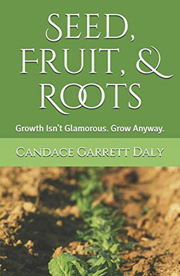 Seed, Fruit, & Roots: Growth Isn'T Glamorous. Grow Anyway.