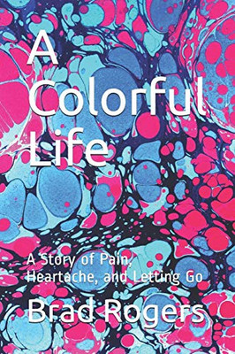 A Colorful Life: A Story Of Pain, Heartache, And Letting Go